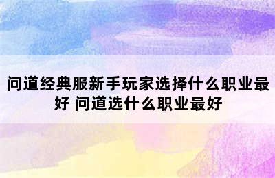 问道经典服新手玩家选择什么职业最好 问道选什么职业最好